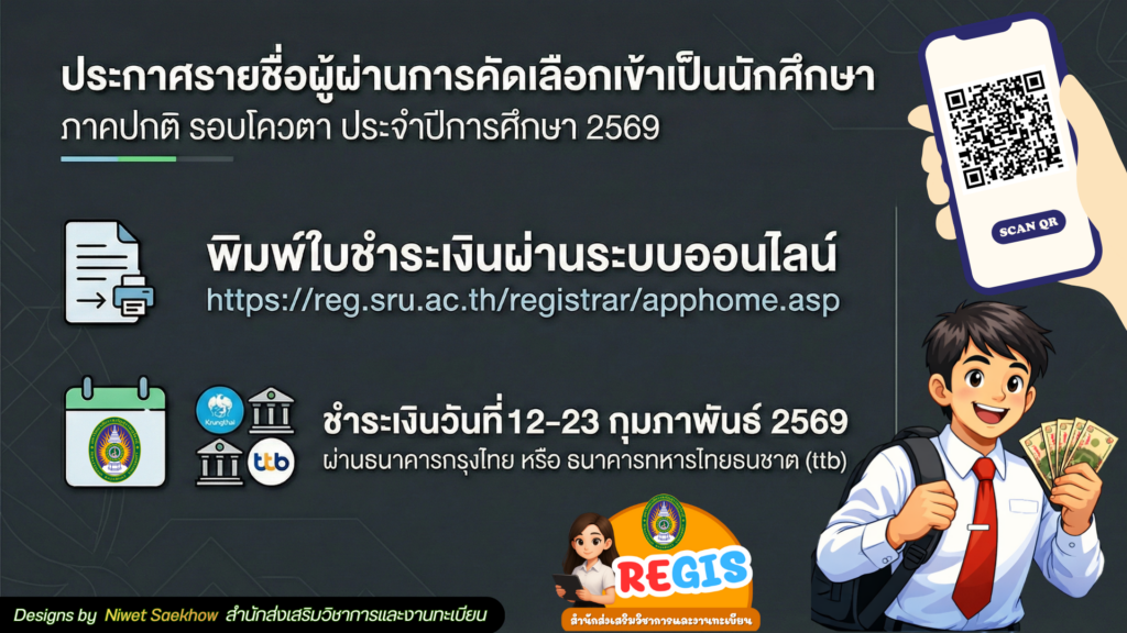 ประกาศรายชื่อผู้ผ่านการคัดเลือกเข้าเป็นนักศึกษา ภาคปกติ รอบโควตา ประจำปีการศึกษา 2569 เข้าพิมพ์ใบชำระเงิน https://reg.sru.ac.th/registrar/apphome.asp พร้อมชำระเงิน วันที่ 12-23 กุมภาพันธ์ 2569 ผ่านทางธนาคารกรุงไทย และ ธนาคารทหารไทยธนชาต จำกัด มหาชน